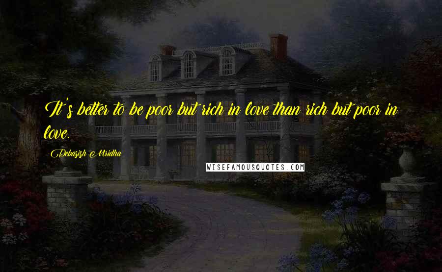 Debasish Mridha Quotes: It's better to be poor but rich in love than rich but poor in love.