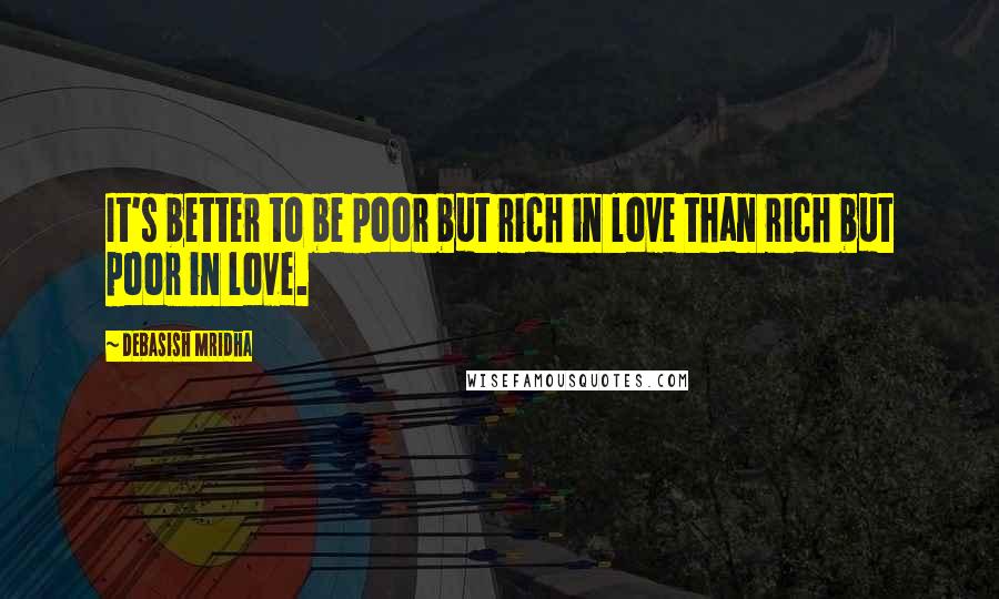 Debasish Mridha Quotes: It's better to be poor but rich in love than rich but poor in love.