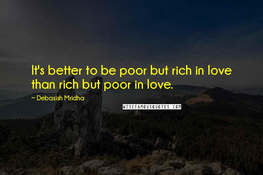Debasish Mridha Quotes: It's better to be poor but rich in love than rich but poor in love.