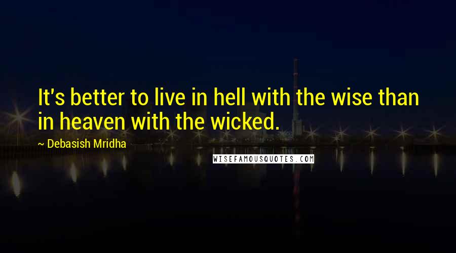 Debasish Mridha Quotes: It's better to live in hell with the wise than in heaven with the wicked.