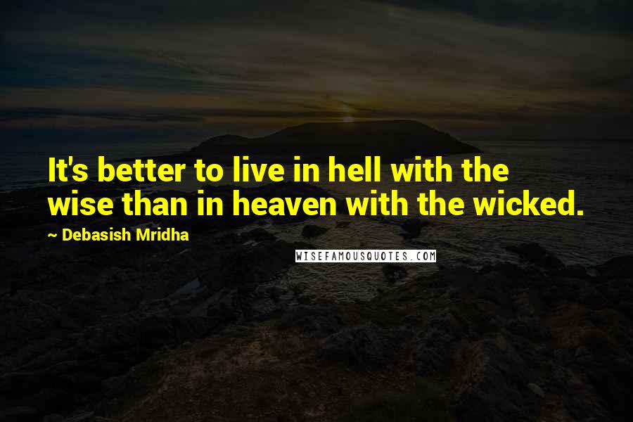 Debasish Mridha Quotes: It's better to live in hell with the wise than in heaven with the wicked.