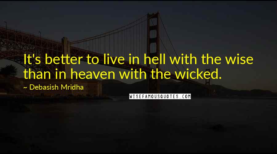 Debasish Mridha Quotes: It's better to live in hell with the wise than in heaven with the wicked.