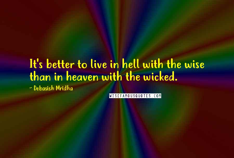 Debasish Mridha Quotes: It's better to live in hell with the wise than in heaven with the wicked.