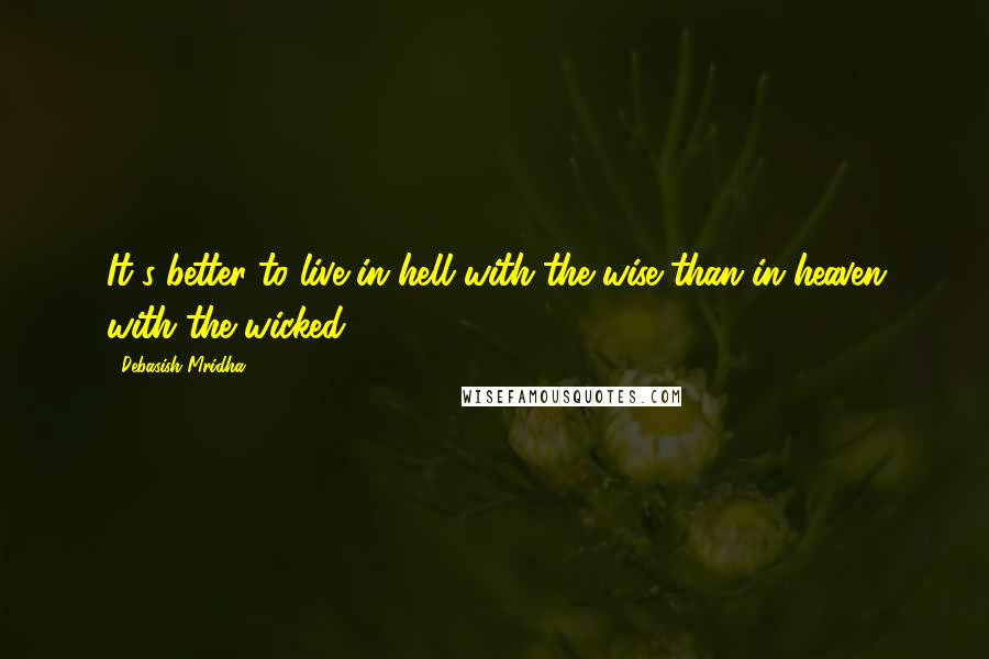 Debasish Mridha Quotes: It's better to live in hell with the wise than in heaven with the wicked.
