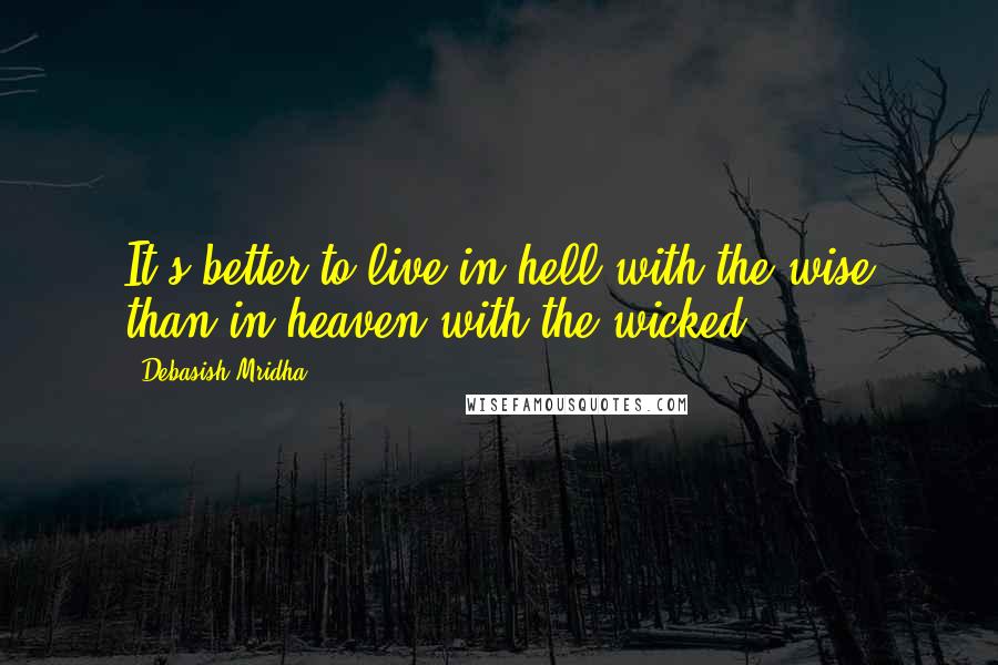 Debasish Mridha Quotes: It's better to live in hell with the wise than in heaven with the wicked.