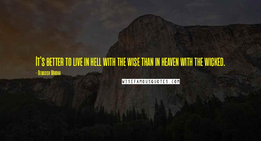 Debasish Mridha Quotes: It's better to live in hell with the wise than in heaven with the wicked.