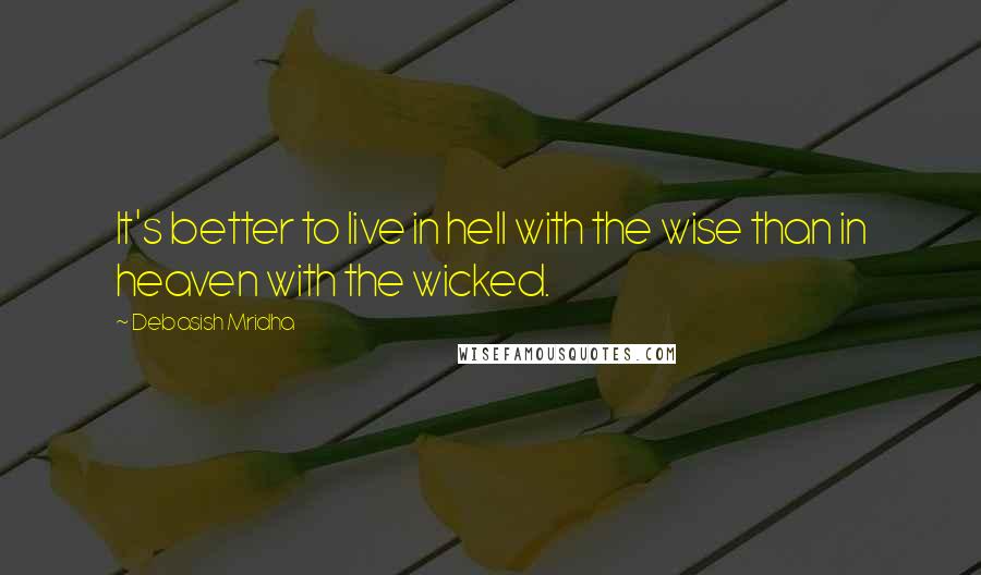 Debasish Mridha Quotes: It's better to live in hell with the wise than in heaven with the wicked.