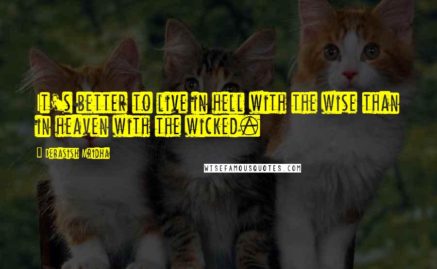 Debasish Mridha Quotes: It's better to live in hell with the wise than in heaven with the wicked.