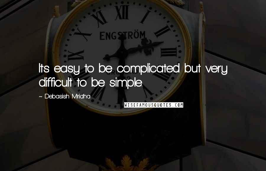 Debasish Mridha Quotes: It's easy to be complicated but very difficult to be simple.