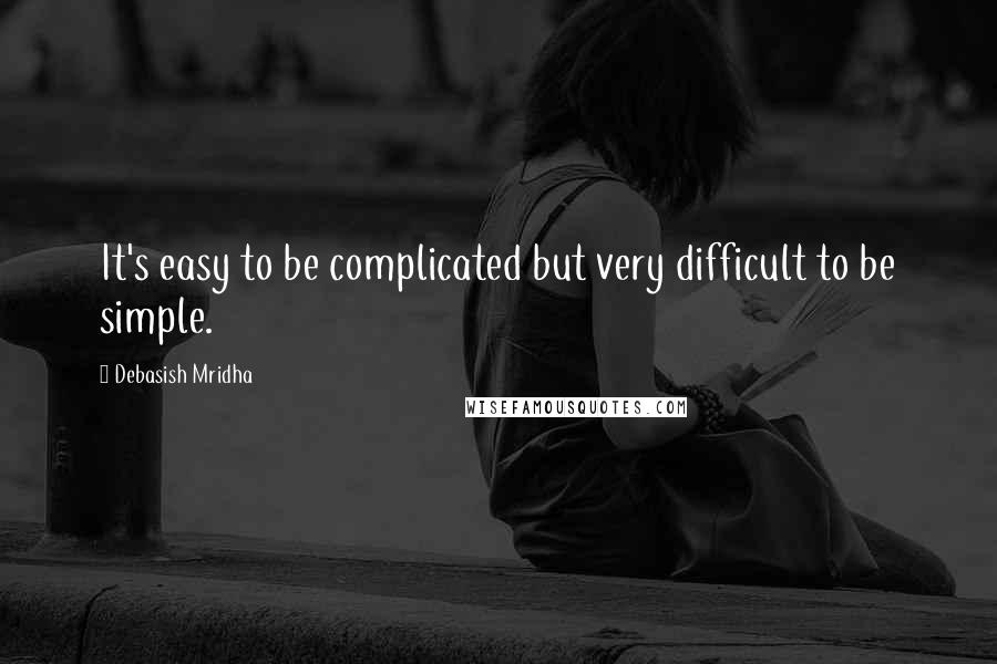 Debasish Mridha Quotes: It's easy to be complicated but very difficult to be simple.