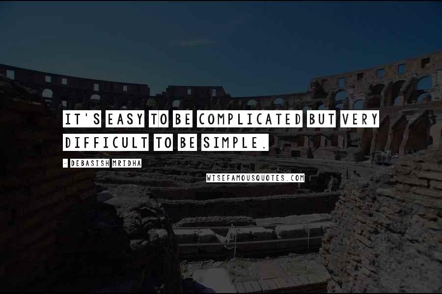 Debasish Mridha Quotes: It's easy to be complicated but very difficult to be simple.