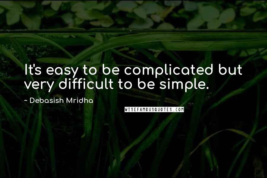 Debasish Mridha Quotes: It's easy to be complicated but very difficult to be simple.