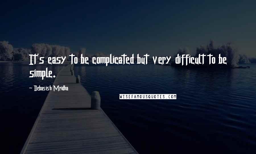 Debasish Mridha Quotes: It's easy to be complicated but very difficult to be simple.