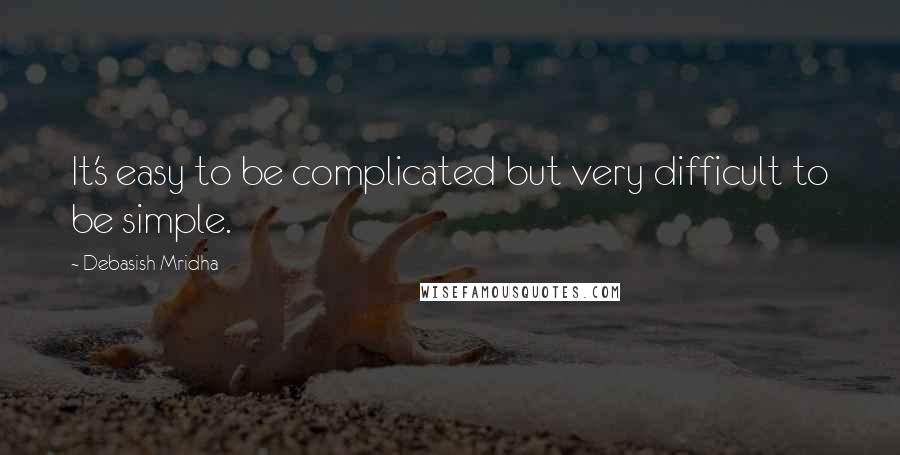 Debasish Mridha Quotes: It's easy to be complicated but very difficult to be simple.