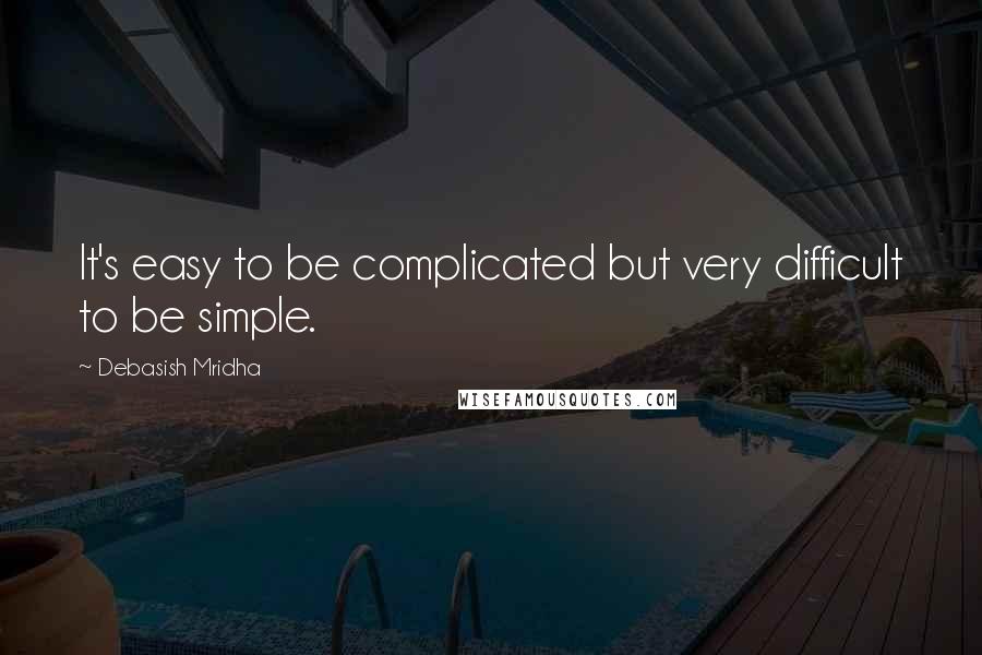 Debasish Mridha Quotes: It's easy to be complicated but very difficult to be simple.