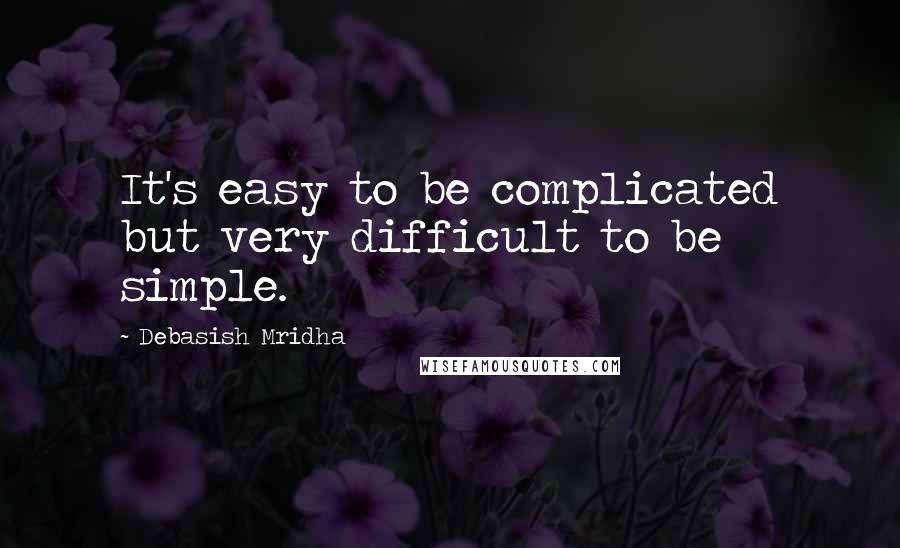 Debasish Mridha Quotes: It's easy to be complicated but very difficult to be simple.