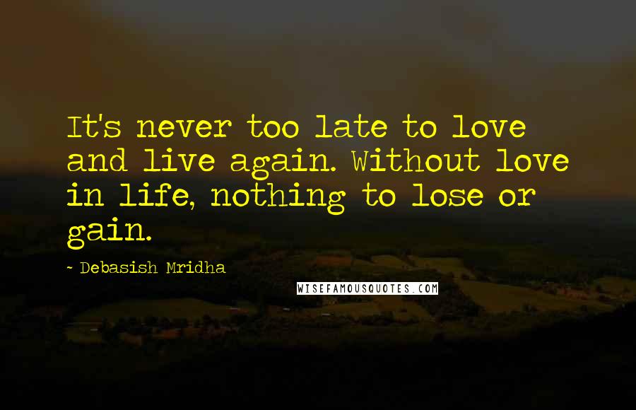 Debasish Mridha Quotes: It's never too late to love and live again. Without love in life, nothing to lose or gain.