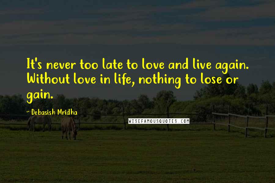 Debasish Mridha Quotes: It's never too late to love and live again. Without love in life, nothing to lose or gain.