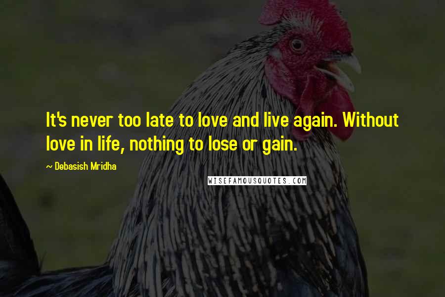 Debasish Mridha Quotes: It's never too late to love and live again. Without love in life, nothing to lose or gain.