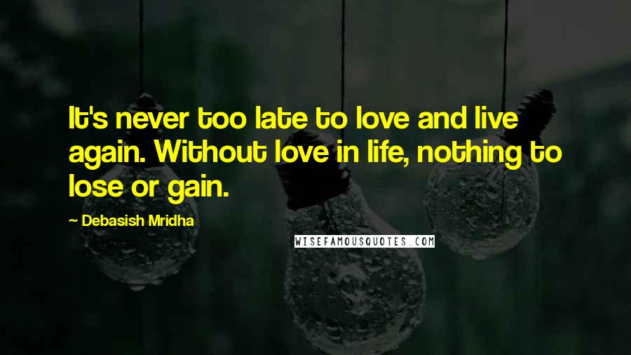 Debasish Mridha Quotes: It's never too late to love and live again. Without love in life, nothing to lose or gain.