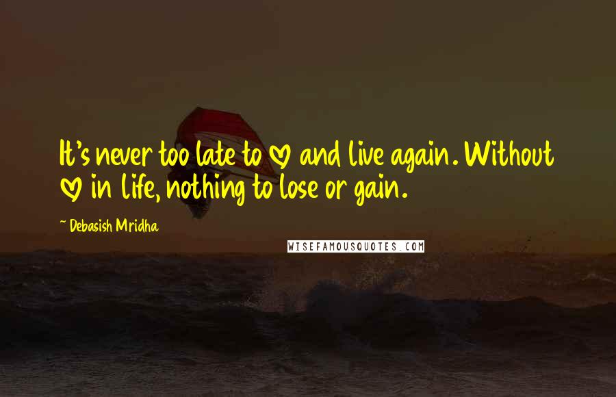Debasish Mridha Quotes: It's never too late to love and live again. Without love in life, nothing to lose or gain.