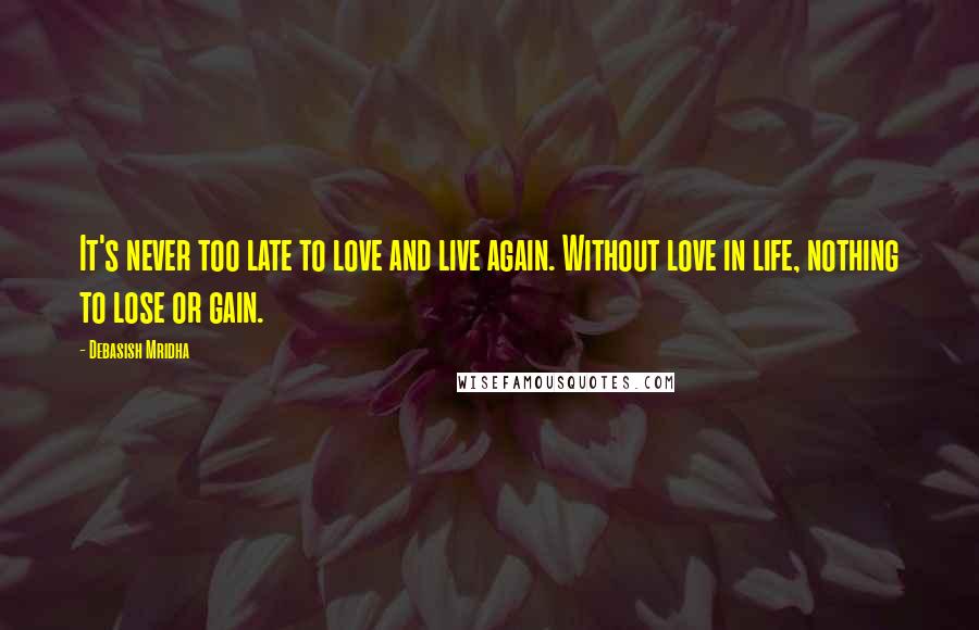 Debasish Mridha Quotes: It's never too late to love and live again. Without love in life, nothing to lose or gain.