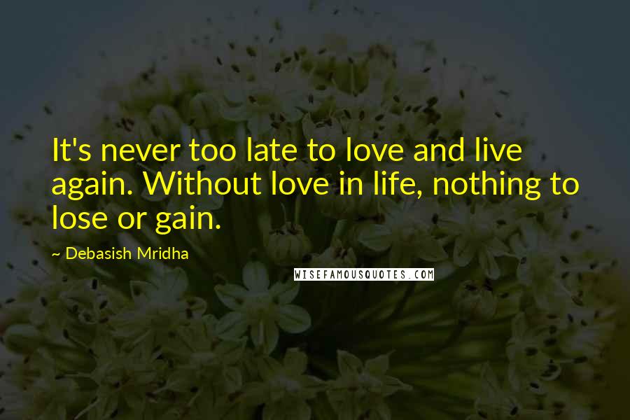 Debasish Mridha Quotes: It's never too late to love and live again. Without love in life, nothing to lose or gain.