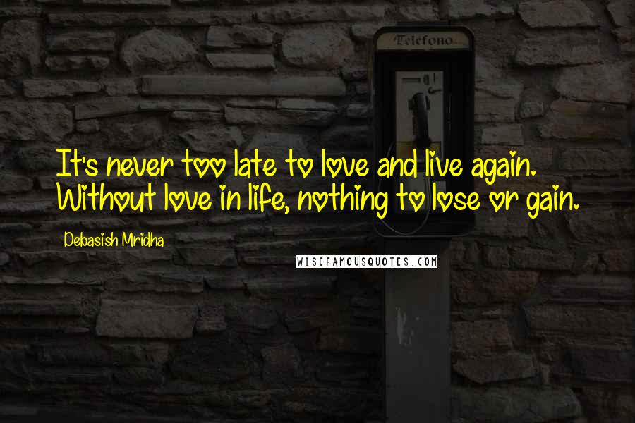 Debasish Mridha Quotes: It's never too late to love and live again. Without love in life, nothing to lose or gain.