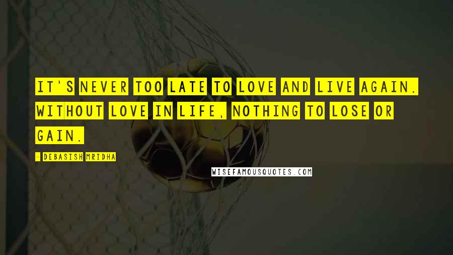 Debasish Mridha Quotes: It's never too late to love and live again. Without love in life, nothing to lose or gain.