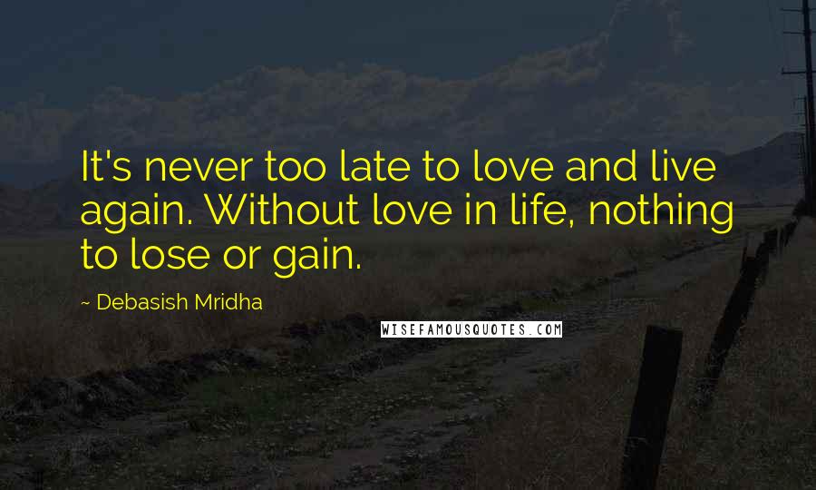 Debasish Mridha Quotes: It's never too late to love and live again. Without love in life, nothing to lose or gain.
