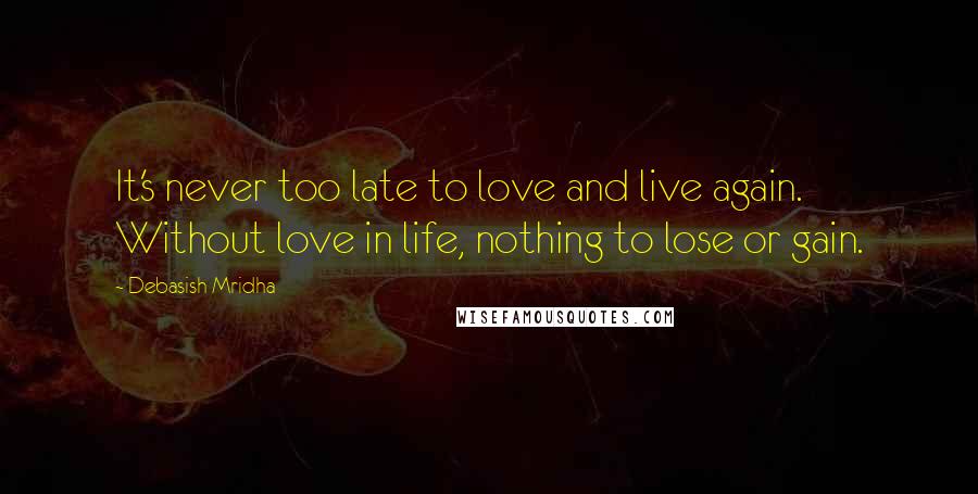 Debasish Mridha Quotes: It's never too late to love and live again. Without love in life, nothing to lose or gain.