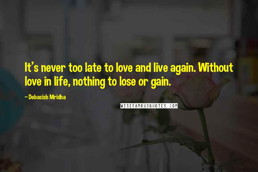 Debasish Mridha Quotes: It's never too late to love and live again. Without love in life, nothing to lose or gain.