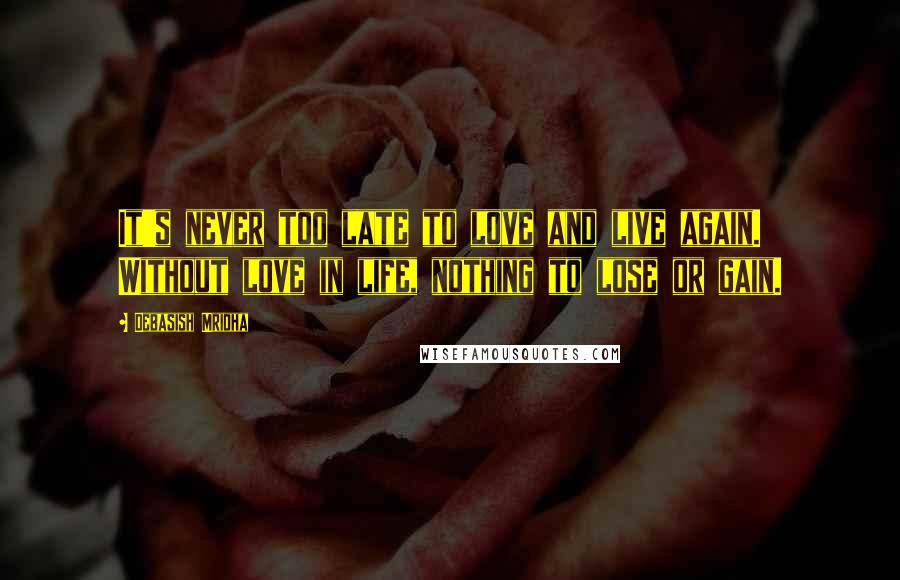Debasish Mridha Quotes: It's never too late to love and live again. Without love in life, nothing to lose or gain.