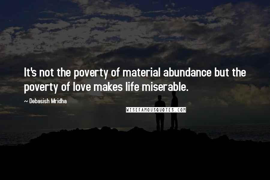 Debasish Mridha Quotes: It's not the poverty of material abundance but the poverty of love makes life miserable.