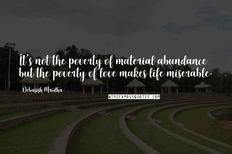 Debasish Mridha Quotes: It's not the poverty of material abundance but the poverty of love makes life miserable.