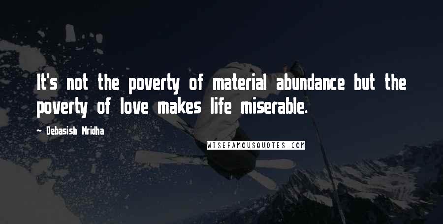 Debasish Mridha Quotes: It's not the poverty of material abundance but the poverty of love makes life miserable.