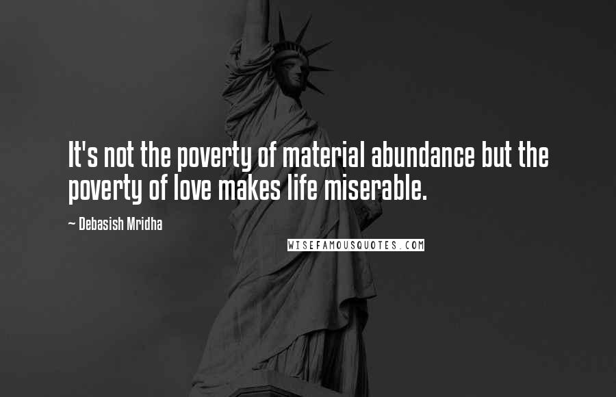 Debasish Mridha Quotes: It's not the poverty of material abundance but the poverty of love makes life miserable.