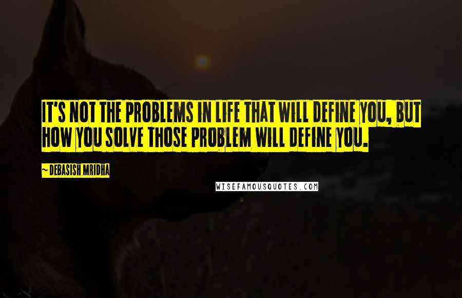 Debasish Mridha Quotes: It's not the problems in life that will define you, but how you solve those problem will define you.