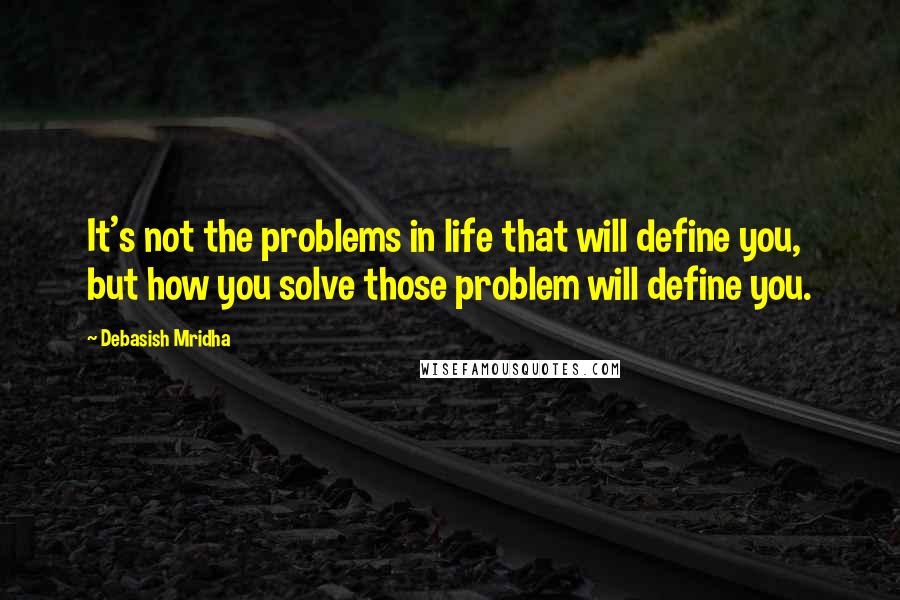 Debasish Mridha Quotes: It's not the problems in life that will define you, but how you solve those problem will define you.