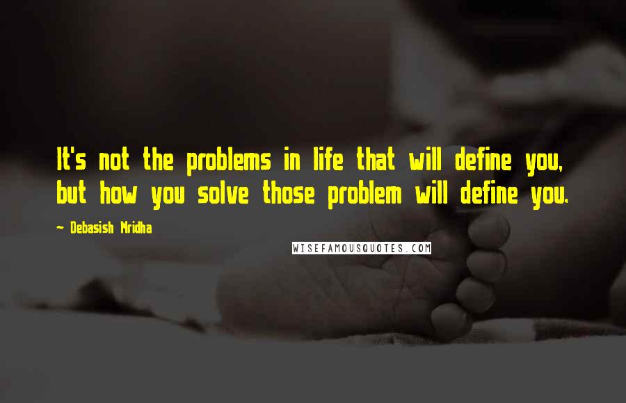 Debasish Mridha Quotes: It's not the problems in life that will define you, but how you solve those problem will define you.