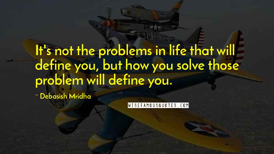 Debasish Mridha Quotes: It's not the problems in life that will define you, but how you solve those problem will define you.