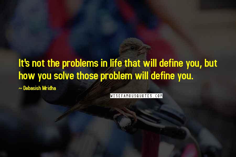 Debasish Mridha Quotes: It's not the problems in life that will define you, but how you solve those problem will define you.