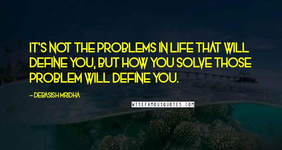 Debasish Mridha Quotes: It's not the problems in life that will define you, but how you solve those problem will define you.