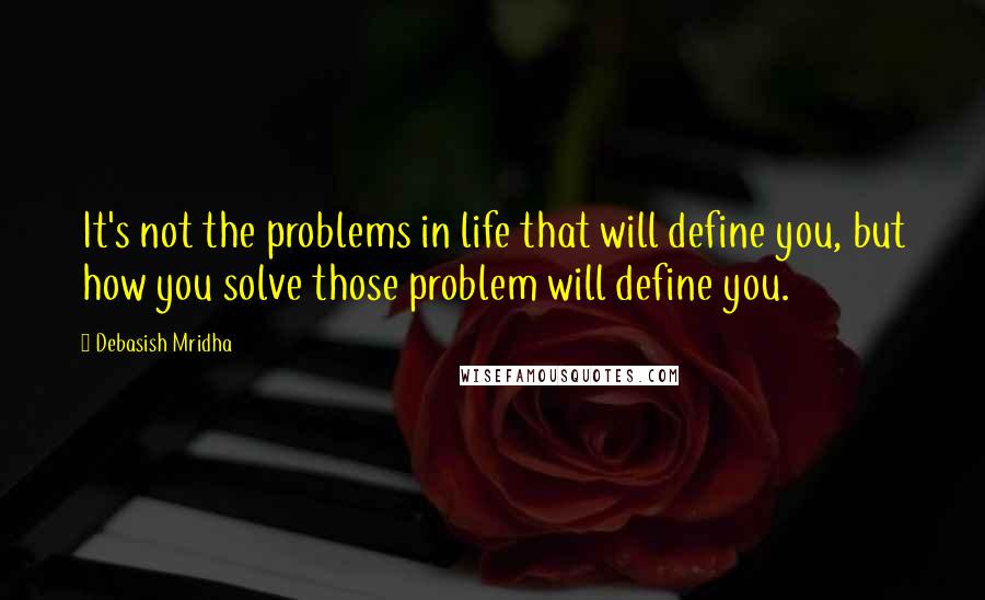 Debasish Mridha Quotes: It's not the problems in life that will define you, but how you solve those problem will define you.