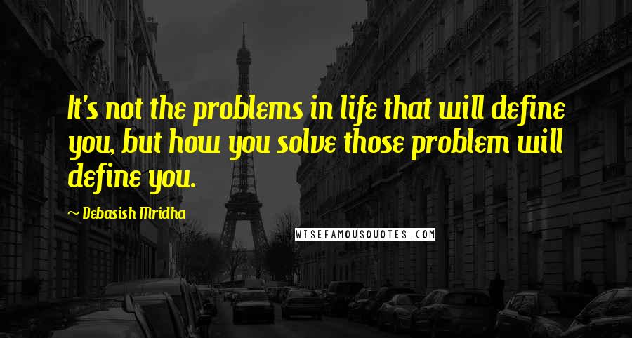 Debasish Mridha Quotes: It's not the problems in life that will define you, but how you solve those problem will define you.