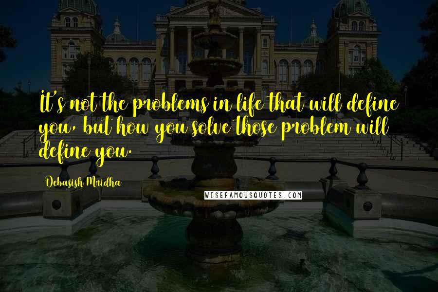 Debasish Mridha Quotes: It's not the problems in life that will define you, but how you solve those problem will define you.