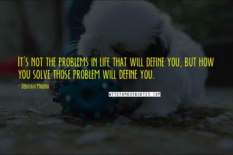 Debasish Mridha Quotes: It's not the problems in life that will define you, but how you solve those problem will define you.