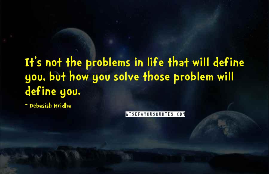 Debasish Mridha Quotes: It's not the problems in life that will define you, but how you solve those problem will define you.