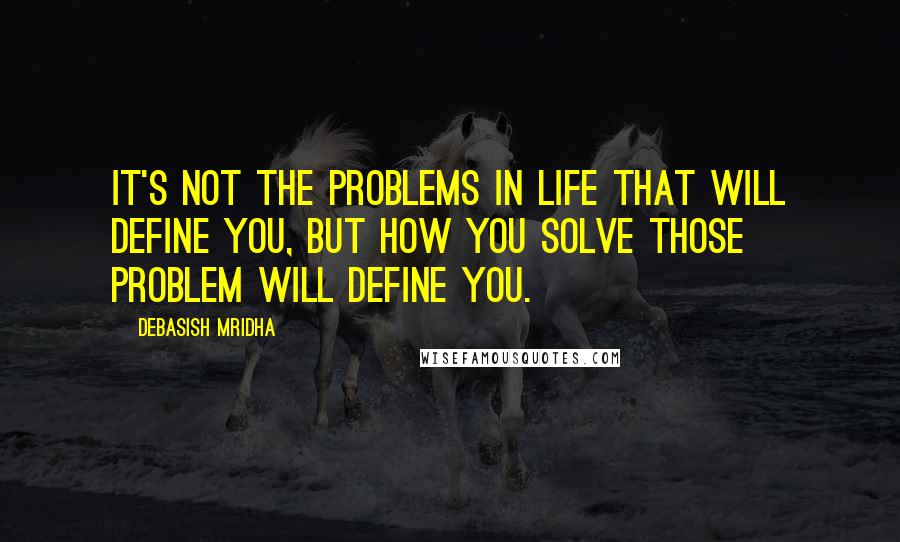 Debasish Mridha Quotes: It's not the problems in life that will define you, but how you solve those problem will define you.
