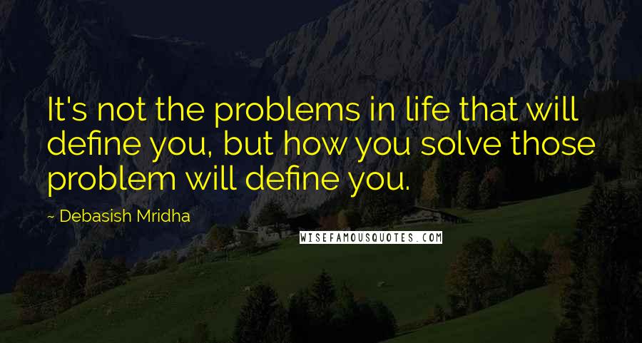 Debasish Mridha Quotes: It's not the problems in life that will define you, but how you solve those problem will define you.